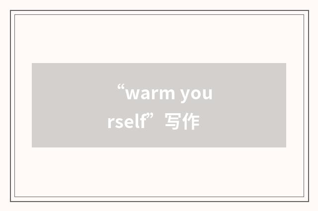 “warm yourself”写作