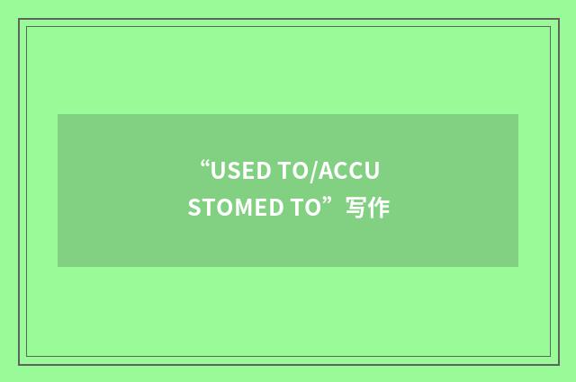 “USED TO/ACCUSTOMED TO”写作