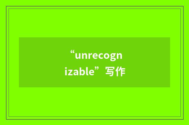 “unrecognizable”写作