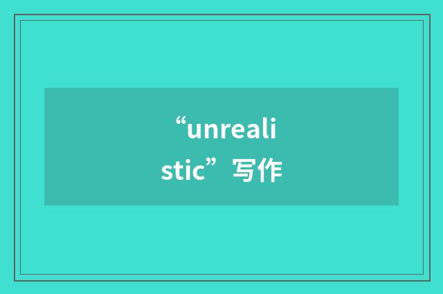 “unrealistic”写作