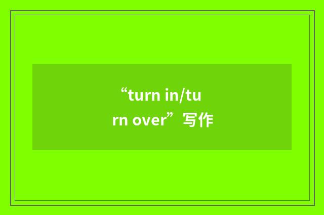 “turn in/turn over”写作