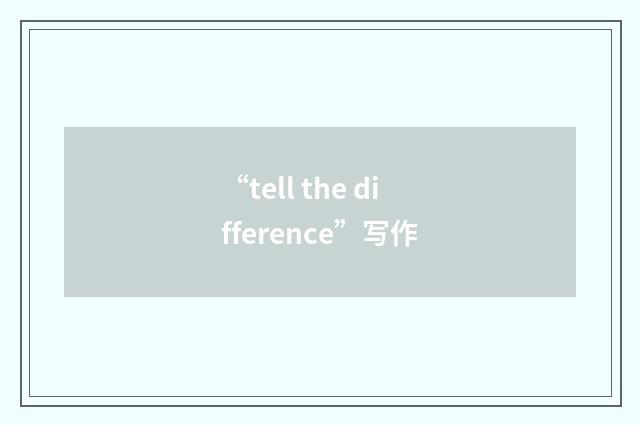 “tell the difference”写作