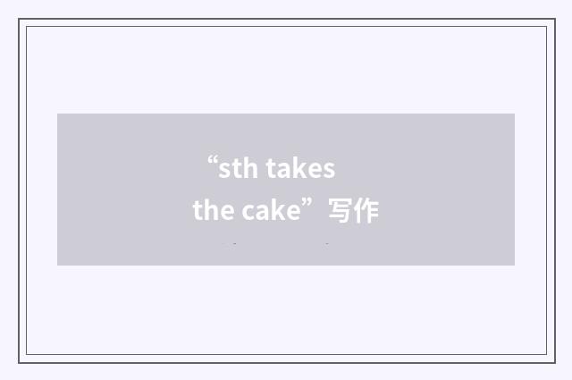 “sth takes the cake”写作