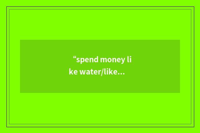“spend money like water/like there's no tomorrow”写作
