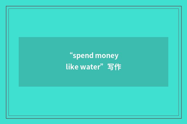 “spend money like water”写作