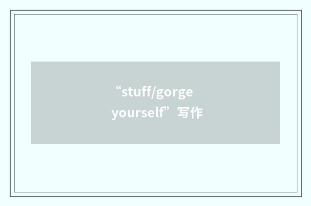 “stuff/gorge yourself”写作