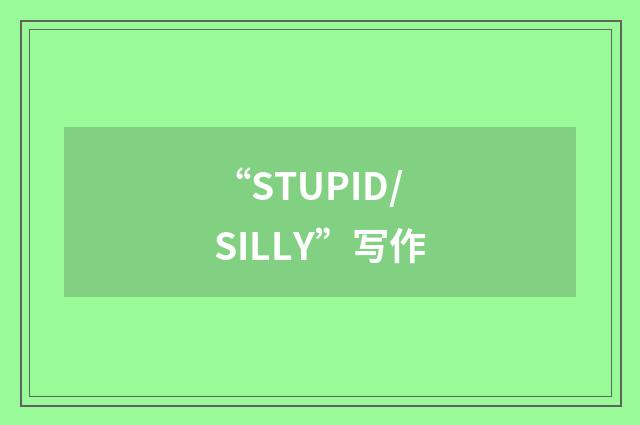 “STUPID/SILLY”写作