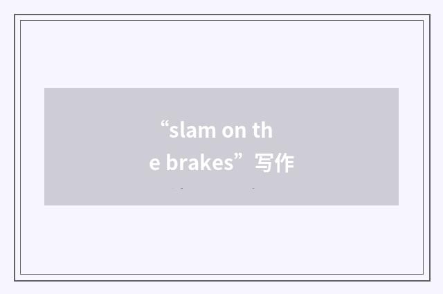 “slam on the brakes”写作
