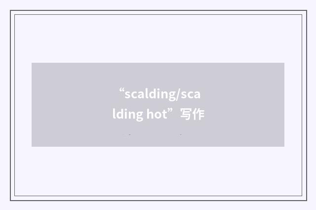 “scalding/scalding hot”写作
