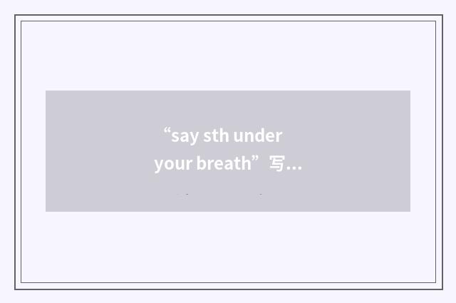 “say sth under your breath”写作