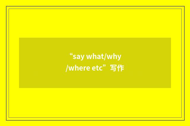 “say what/why/where etc”写作