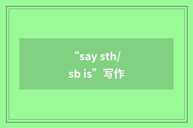 “say sth/sb is”写作
