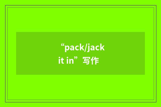 “pack/jack it in”写作