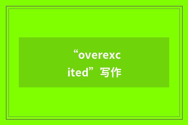 “overexcited”写作