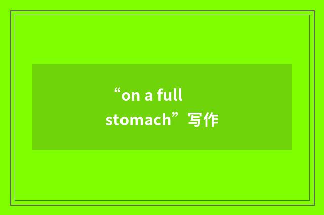 “on a full stomach”写作
