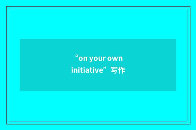 “on your own initiative”写作