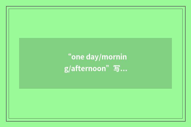 “one day/morning/afternoon”写作