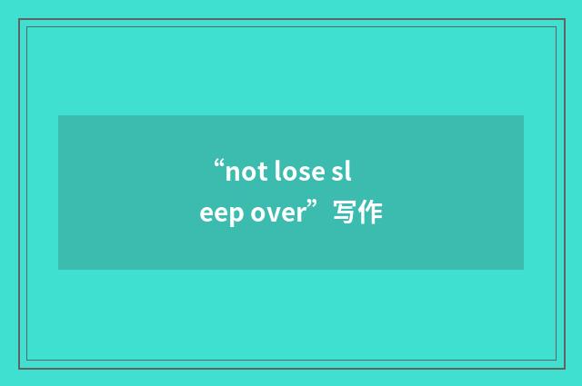 “not lose sleep over”写作