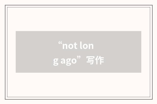 “not long ago”写作