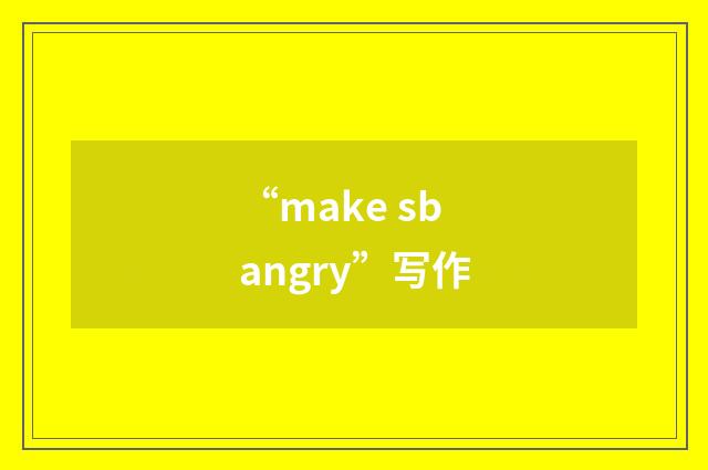 “make sb angry”写作