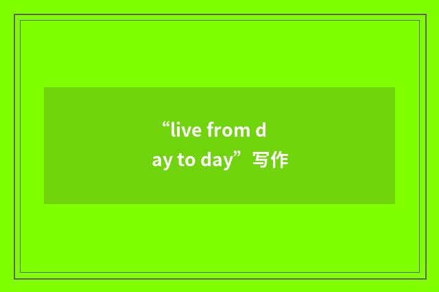 “live from day to day”写作
