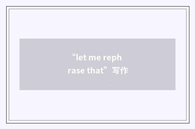 “let me rephrase that”写作
