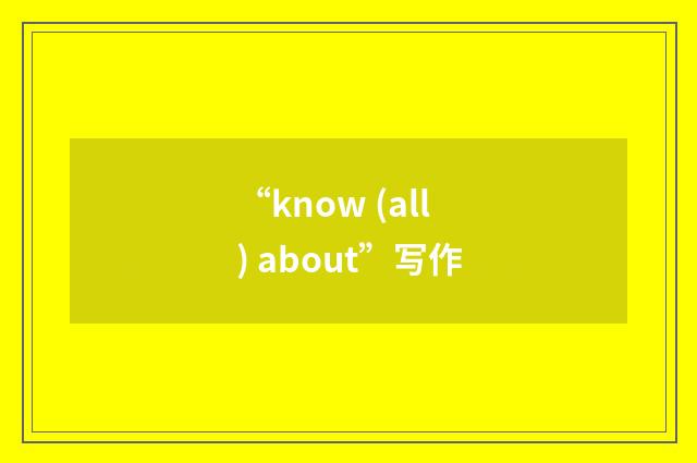 “know (all) about”写作