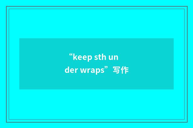 “keep sth under wraps”写作