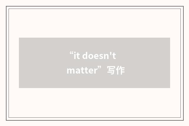 “it doesn't matter”写作