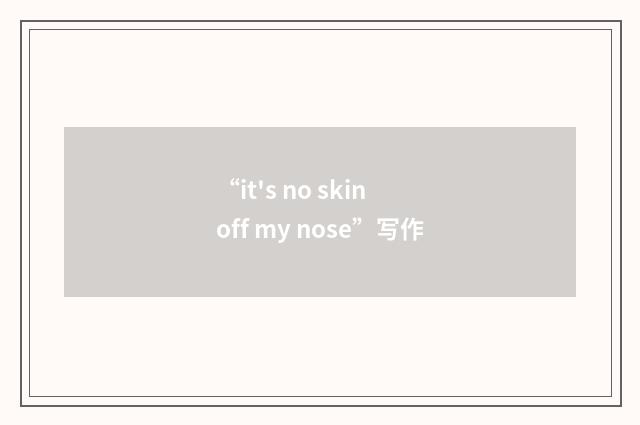“it's no skin off my nose”写作