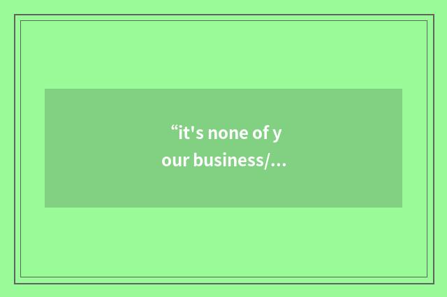 “it's none of your business/that's my business”写作