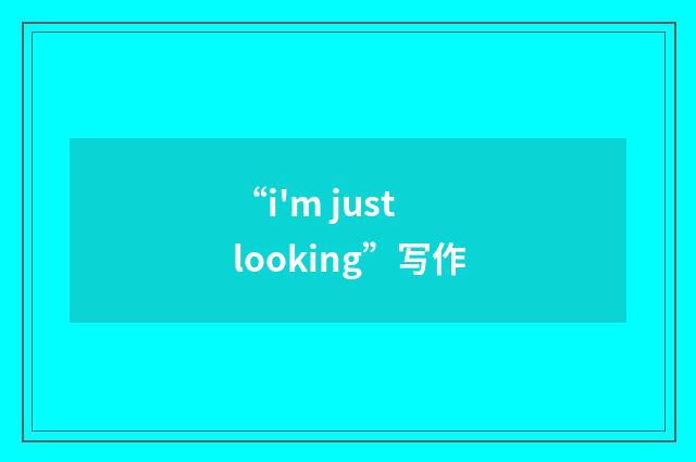 “i'm just looking”写作