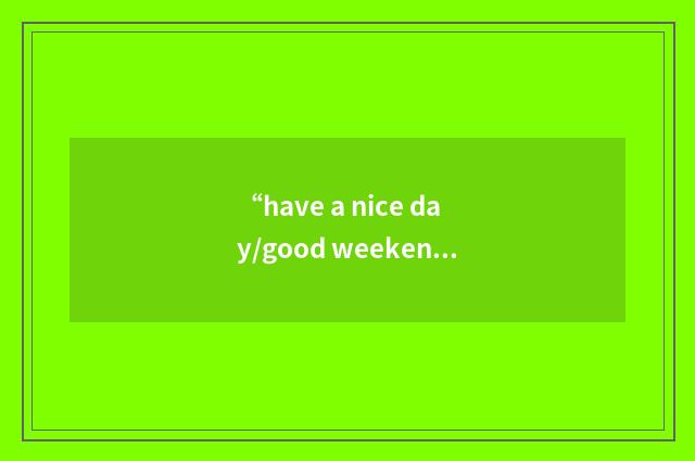 “have a nice day/good weekend/great time etc”写作