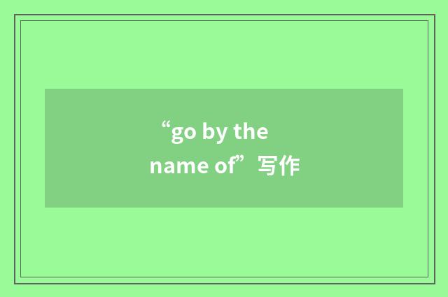 “go by the name of”写作