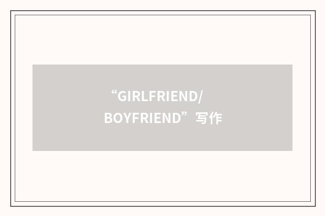 “GIRLFRIEND/BOYFRIEND”写作