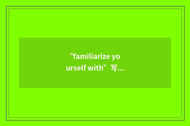 “familiarize yourself with”写作