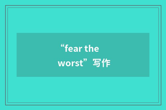 “fear the worst”写作