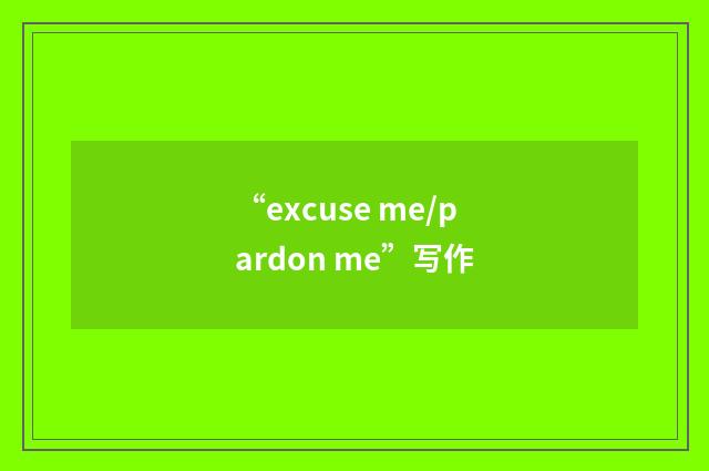 “excuse me/pardon me”写作
