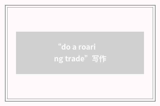 “do a roaring trade”写作