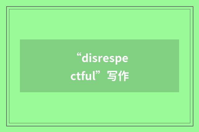 “disrespectful”写作