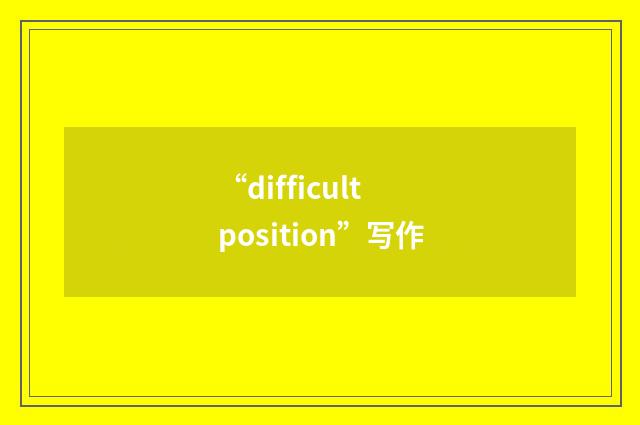 “difficult position”写作