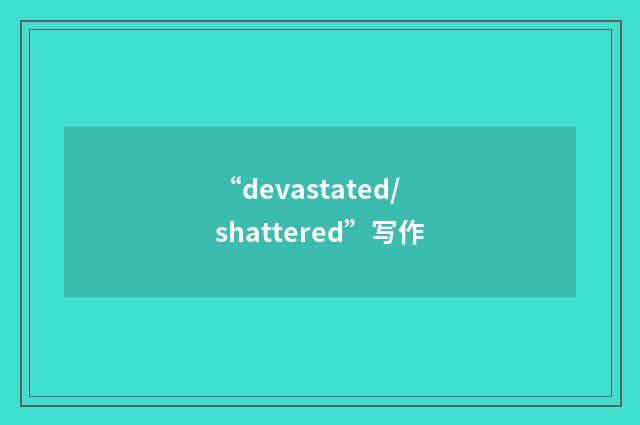 “devastated/shattered”写作