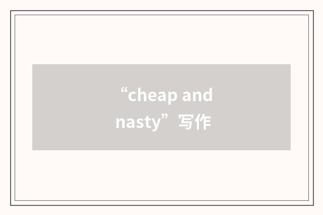 “cheap and nasty”写作
