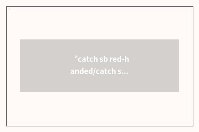 “catch sb red-handed/catch sb in the act”写作