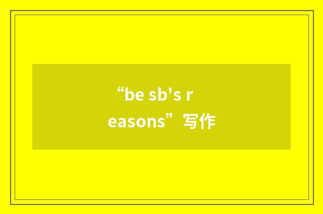 “be sb's reasons”写作