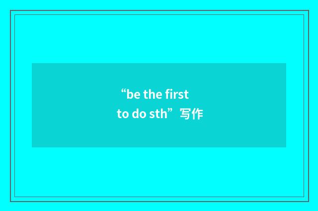 “be the first to do sth”写作