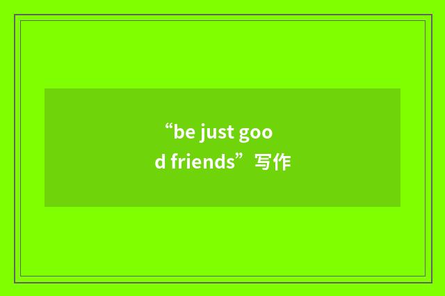 “be just good friends”写作