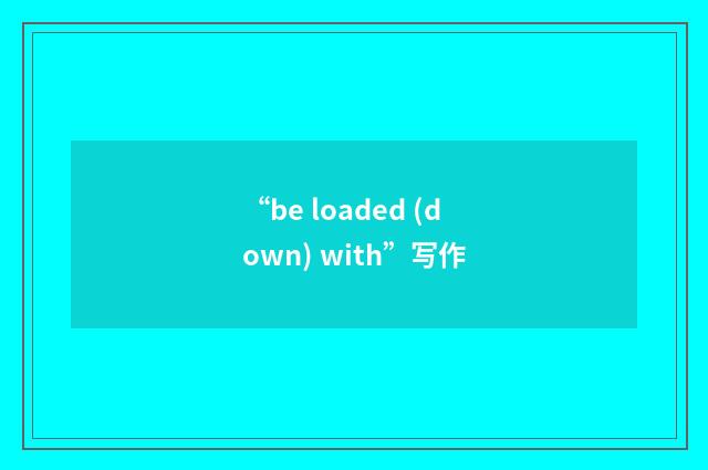 “be loaded (down) with”写作