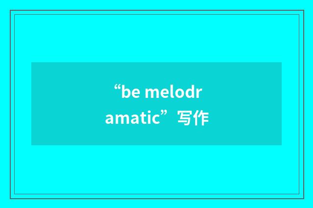 “be melodramatic”写作