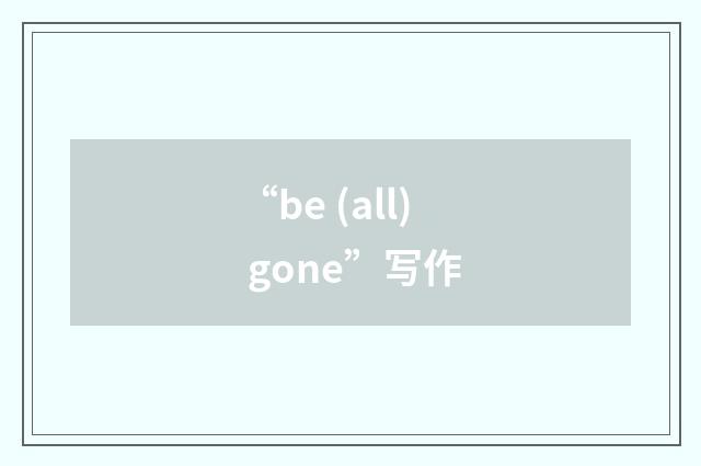 “be (all) gone”写作
